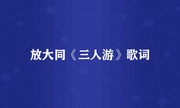 放大同《三人游》歌词