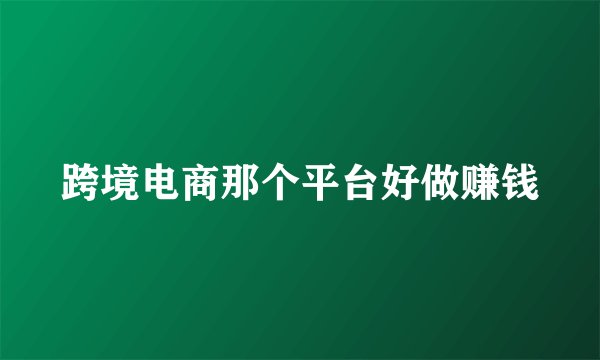 跨境电商那个平台好做赚钱