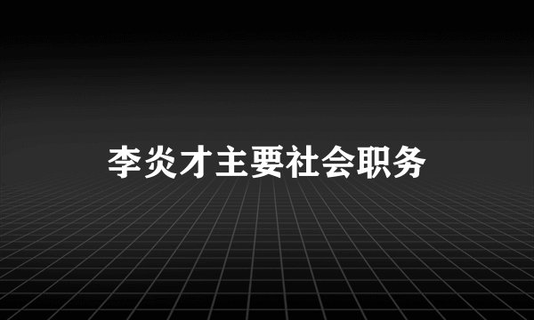 李炎才主要社会职务