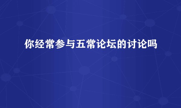 你经常参与五常论坛的讨论吗