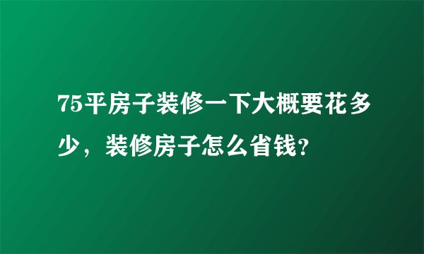 75平房子装修一下大概要花多少，装修房子怎么省钱？