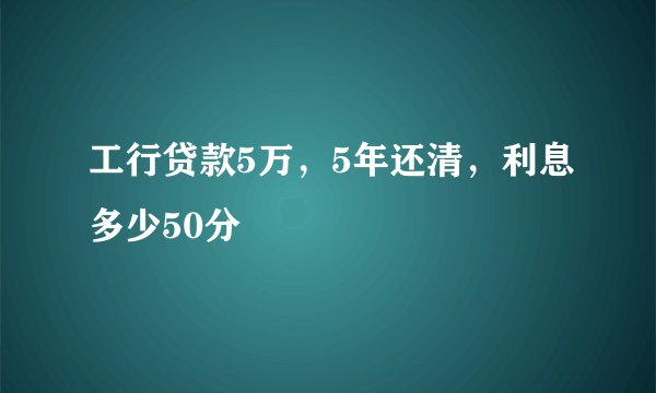 工行贷款5万，5年还清，利息多少50分