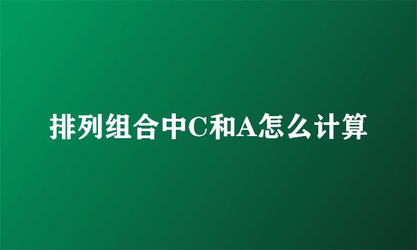 排列组合中C和A怎么计算