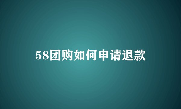 58团购如何申请退款