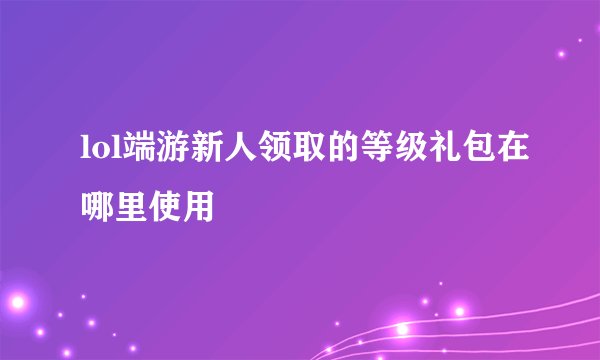 lol端游新人领取的等级礼包在哪里使用