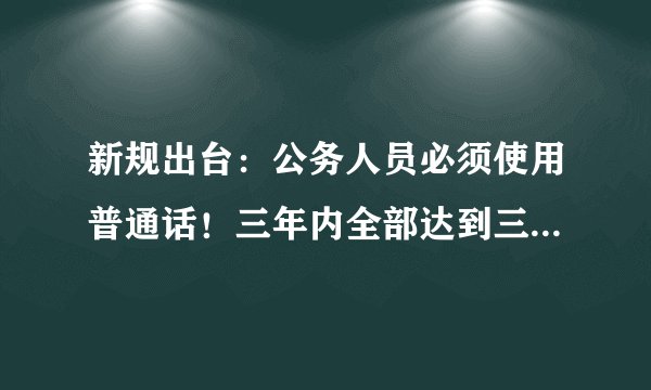 新规出台：公务人员必须使用普通话！三年内全部达到三级甲等以上