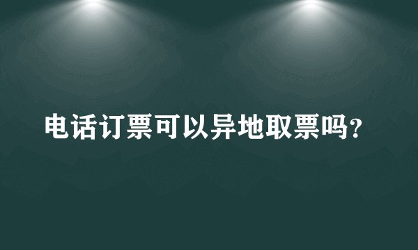 电话订票可以异地取票吗？