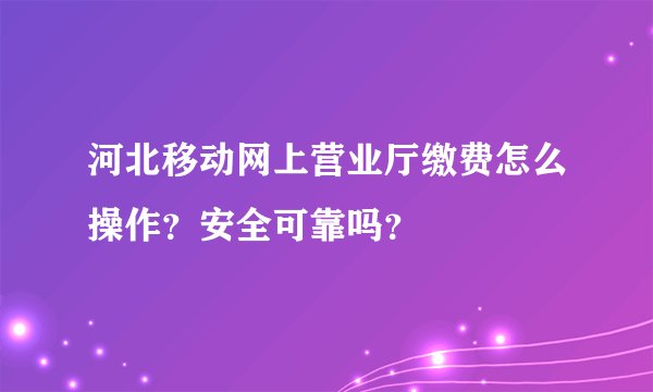 河北移动网上营业厅缴费怎么操作？安全可靠吗？
