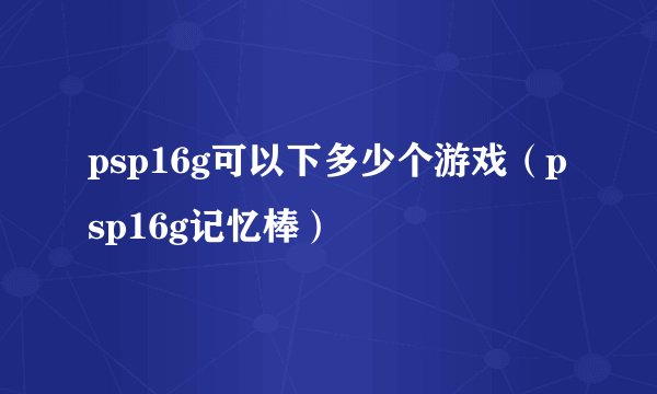psp16g可以下多少个游戏(psp16g记忆棒)