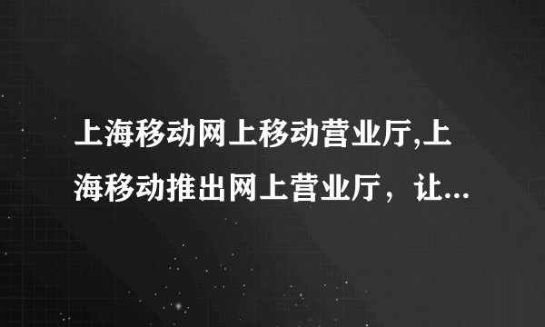 上海移动网上移动营业厅,上海移动推出网上营业厅，让您轻松办理业务