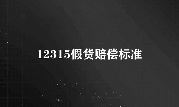 12315假货赔偿标准