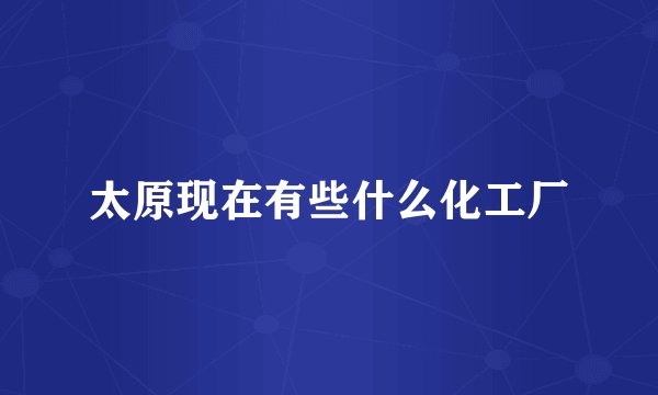 太原现在有些什么化工厂
