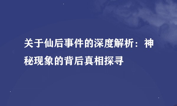 关于仙后事件的深度解析:神秘现象的背后真相探寻