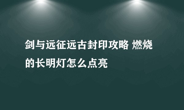 剑与远征远古封印攻略 燃烧的长明灯怎么点亮
