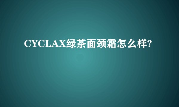 CYCLAX绿茶面颈霜怎么样?