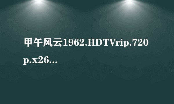 甲午风云1962.HDTVrip.720p.x264.AAC高清版网盘链接分享
