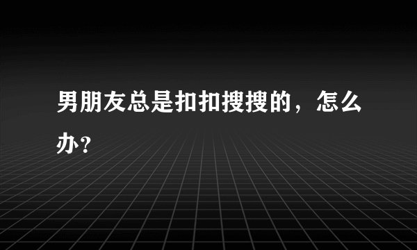 男朋友总是扣扣搜搜的，怎么办？