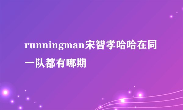 runningman宋智孝哈哈在同一队都有哪期