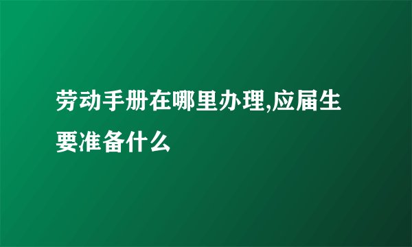 劳动手册在哪里办理,应届生要准备什么