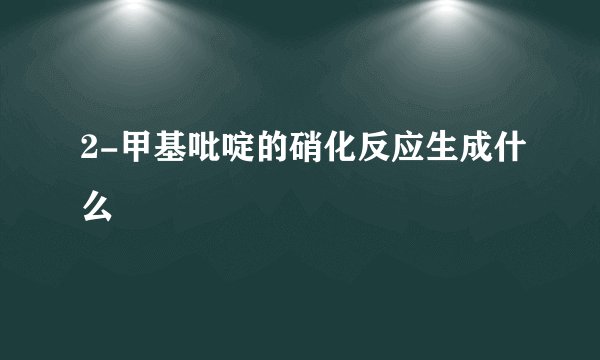 2-甲基吡啶的硝化反应生成什么