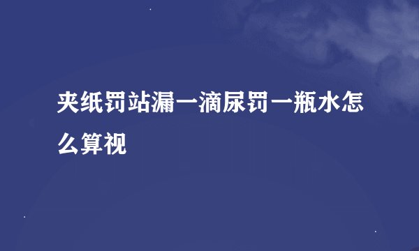 夹纸罚站漏一滴尿罚一瓶水怎么算视