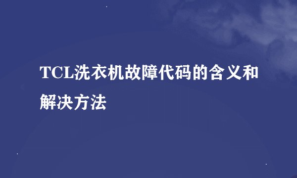 TCL洗衣机故障代码的含义和解决方法
