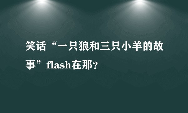 笑话“一只狼和三只小羊的故事”flash在那？