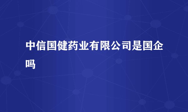 中信国健药业有限公司是国企吗