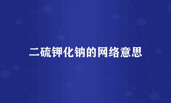 二硫钾化钠的网络意思