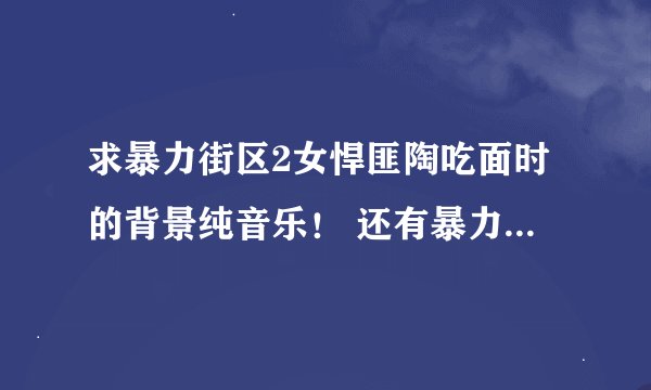 求暴力街区2女悍匪陶吃面时的背景纯音乐！ 还有暴力2里的音乐能都发我下么