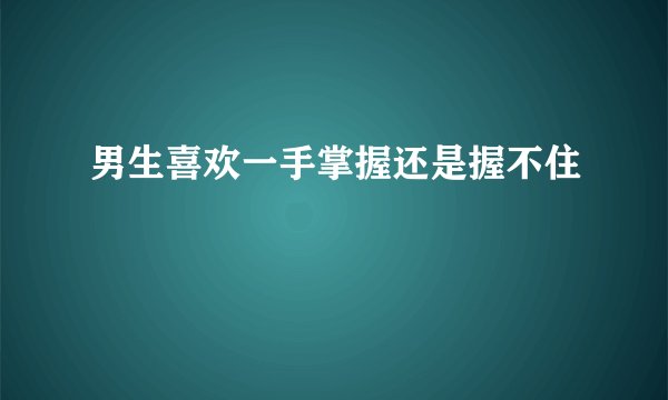 男生喜欢一手掌握还是握不住