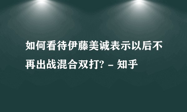 如何看待伊藤美诚表示以后不再出战混合双打? - 知乎