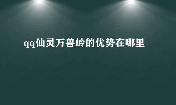 qq仙灵万兽岭的优势在哪里