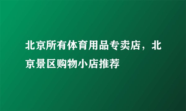 北京所有体育用品专卖店，北京景区购物小店推荐