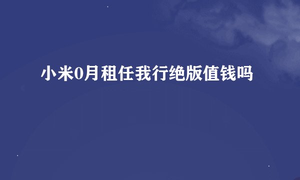 小米0月租任我行绝版值钱吗