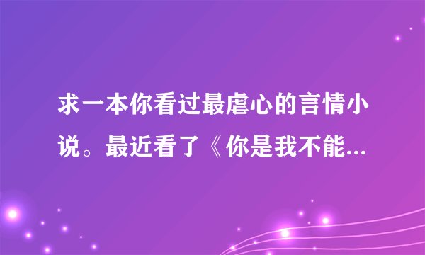 求一本你看过最虐心的言情小说。最近看了《你是我不能说的秘密》心痛死了!!求推荐!