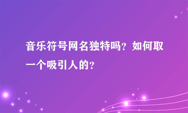 音乐符号网名独特吗?如何取一个吸引人的?
