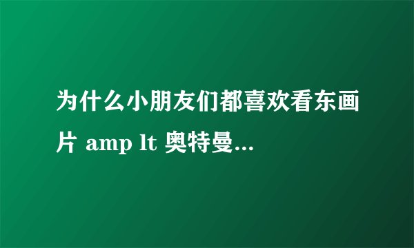 为什么小朋友们都喜欢看东画片 amp lt 奥特曼 amp gt ?