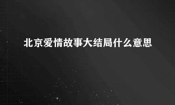 北京爱情故事大结局什么意思