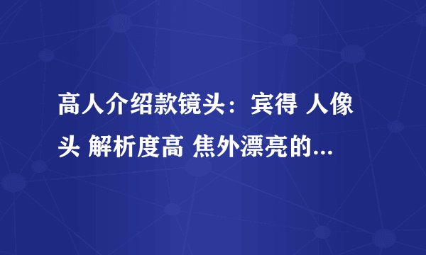 高人介绍款镜头：宾得 人像头 解析度高 焦外漂亮的？？老头手动都无所谓