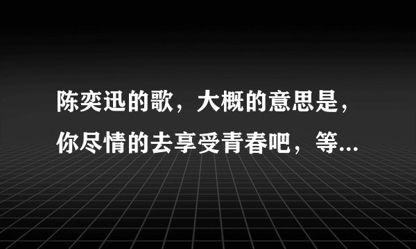 陈奕迅的歌，大概的意思是，你尽情的去享受青春吧，等你玩够了还有我在等你