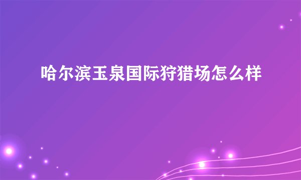 哈尔滨玉泉国际狩猎场怎么样