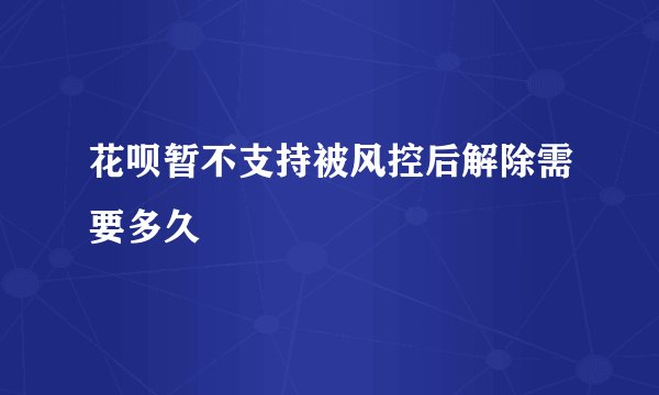 花呗暂不支持被风控后解除需要多久