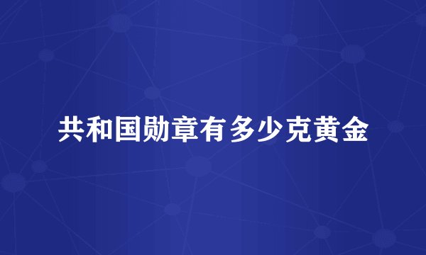 共和国勋章有多少克黄金