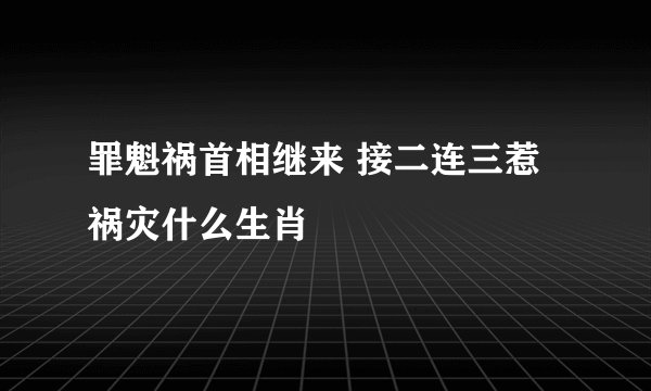 罪魁祸首相继来 接二连三惹祸灾什么生肖