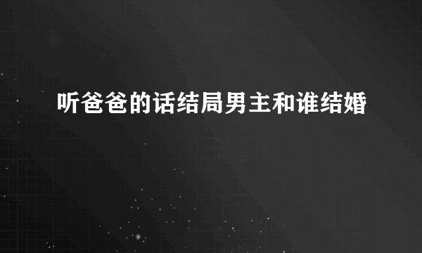 听爸爸的话结局男主和谁结婚