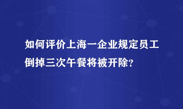 如何评价上海一企业规定员工倒掉三次午餐将被开除？