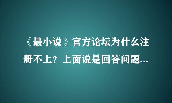 《最小说》官方论坛为什么注册不上？上面说是回答问题12+2=？ 我不管是输入什么都不对，到底是该填什么？