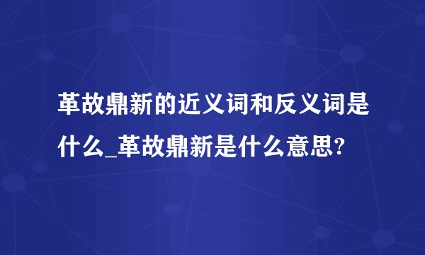 革故鼎新的近义词和反义词是什么_革故鼎新是什么意思?