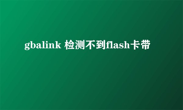 gbalink 检测不到flash卡带